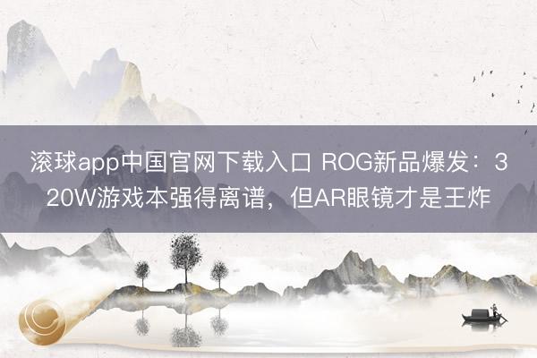 滚球app中国官网下载入口 ROG新品爆发：320W游戏本强得离谱，但AR眼镜才是王炸