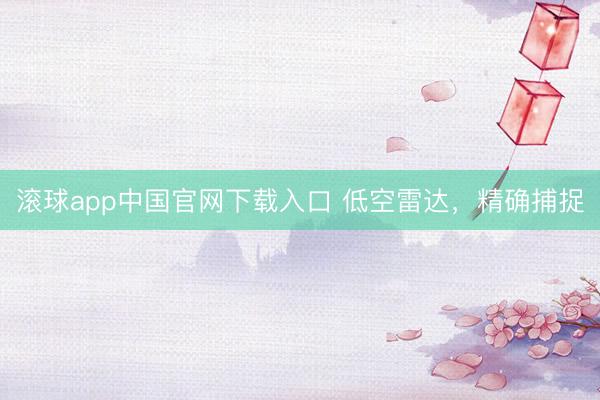 滚球app中国官网下载入口 低空雷达，精确捕捉
