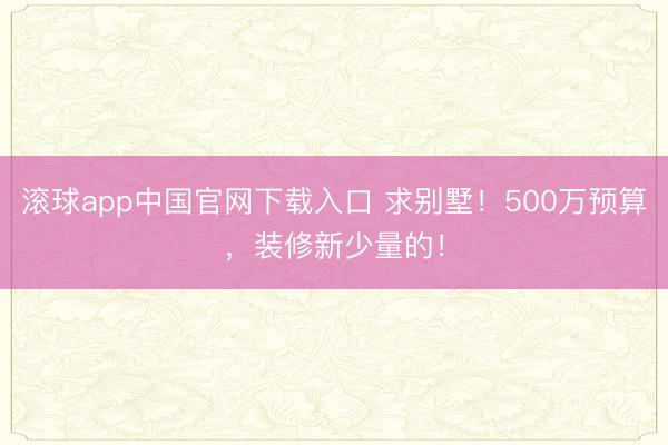 滚球app中国官网下载入口 求别墅！500万预算，装修新少量的！
