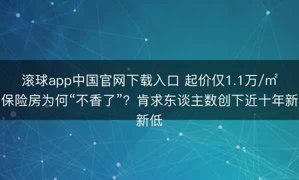滚球app中国官网下载入口 起价仅1.1万/㎡的保险房为何“不香了”？肯求东谈主数创下近十年新低