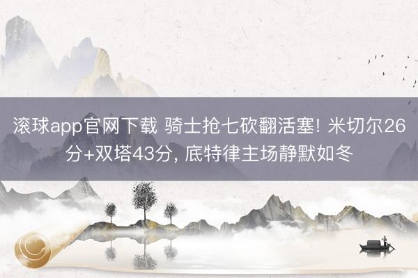 滚球app官网下载 骑士抢七砍翻活塞! 米切尔26分+双塔43分, 底特律主场静默如冬