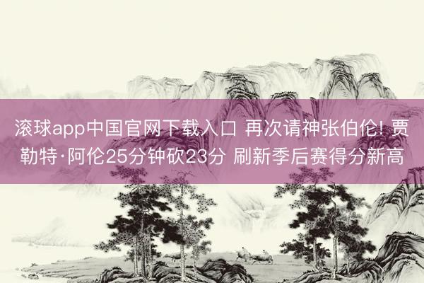 滚球app中国官网下载入口 再次请神张伯伦! 贾勒特·阿伦25分钟砍23分 刷新季后赛得分新高