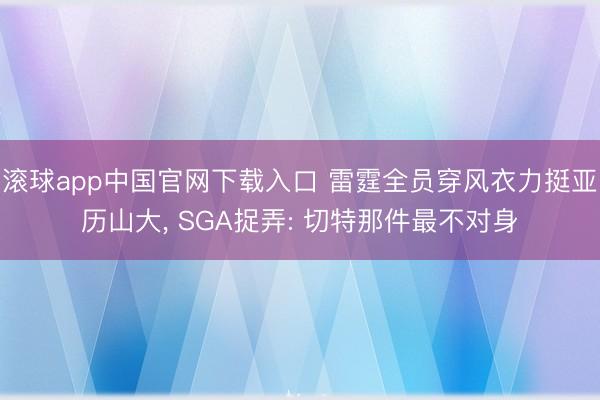 滚球app中国官网下载入口 雷霆全员穿风衣力挺亚历山大， SGA捉弄: 切特那件最不对身