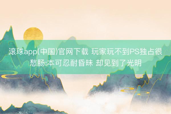 滚球app(中国)官网下载 玩家玩不到PS独占很愁肠:本可忍耐昏昧 却见到了光明