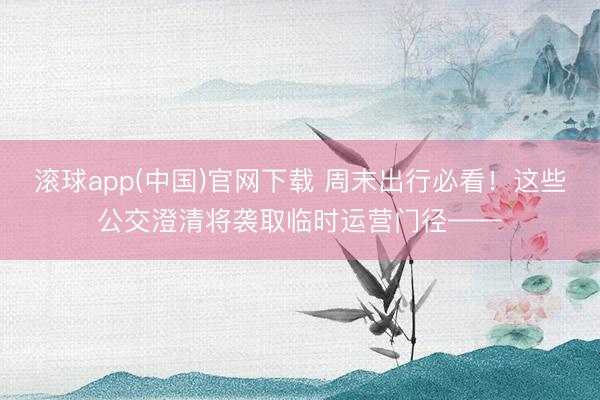 滚球app(中国)官网下载 周末出行必看！这些公交澄清将袭取临时运营门径——