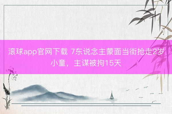 滚球app官网下载 7东说念主蒙面当街抢走2岁小童，主谋被拘15天