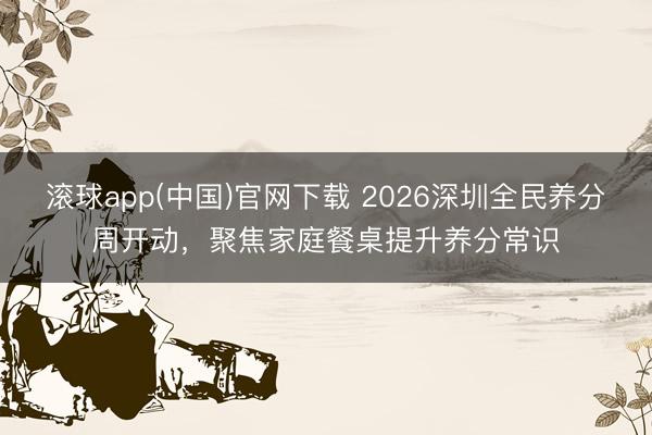 滚球app(中国)官网下载 2026深圳全民养分周开动，聚焦家庭餐桌提升养分常识