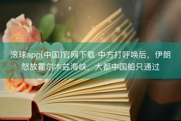 滚球app(中国)官网下载 中方打呼唤后，伊朗怒放霍尔木兹海峡，大都中国船只通过
