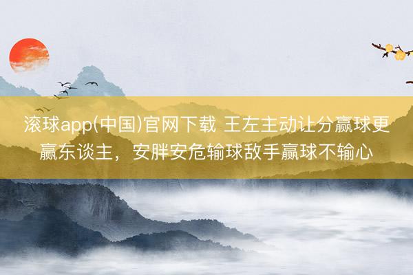 滚球app(中国)官网下载 王左主动让分赢球更赢东谈主，安胖安危输球敌手赢球不输心