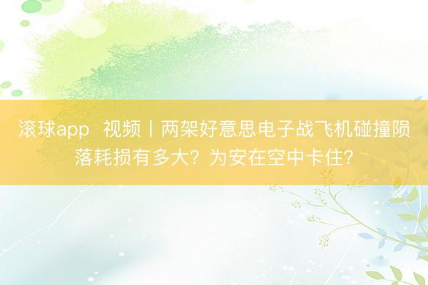 滚球app  视频丨两架好意思电子战飞机碰撞陨落耗损有多大？为安在空中卡住？