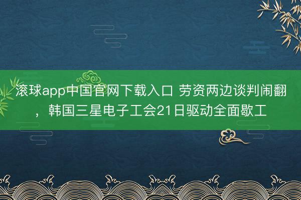 滚球app中国官网下载入口 劳资两边谈判闹翻，韩国三星电子工会21日驱动全面歇工