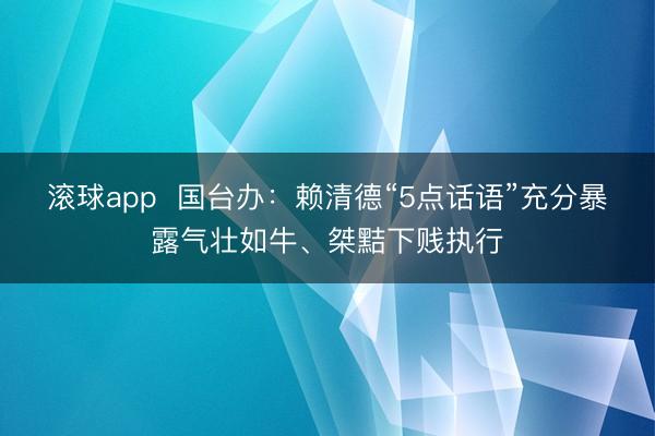 滚球app  国台办：赖清德“5点话语”充分暴露气壮如牛、桀黠下贱执行