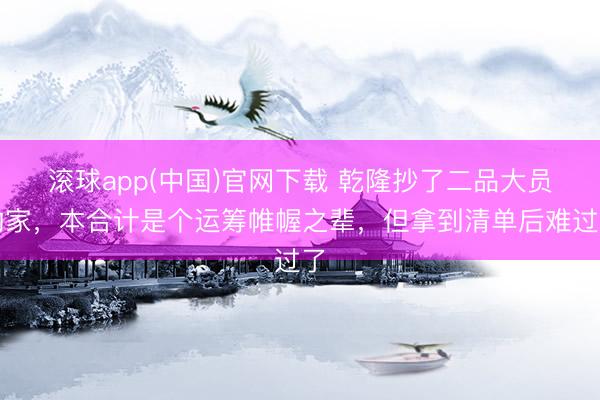 滚球app(中国)官网下载 乾隆抄了二品大员的家，本合计是个运筹帷幄之辈，但拿到清单后难过了