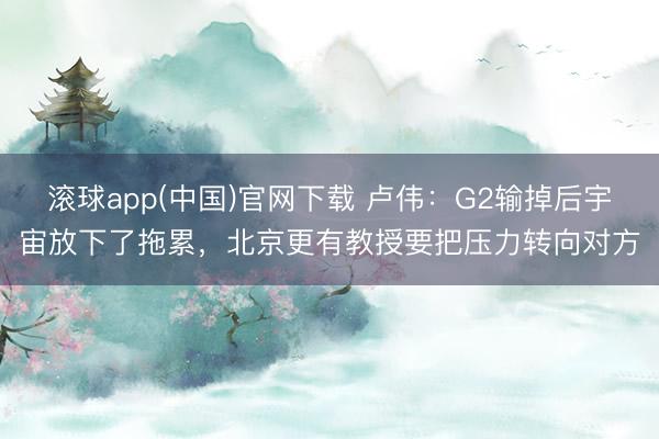 滚球app(中国)官网下载 卢伟：G2输掉后宇宙放下了拖累，北京更有教授要把压力转向对方