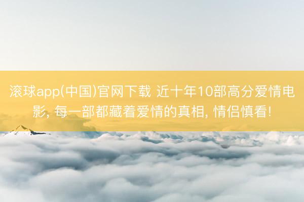 滚球app(中国)官网下载 近十年10部高分爱情电影， 每一部都藏着爱情的真相， 情侣慎看!