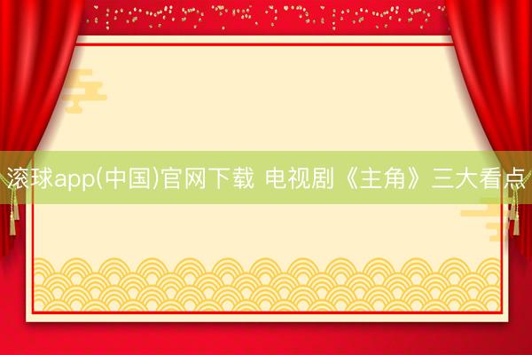 滚球app(中国)官网下载 电视剧《主角》三大看点