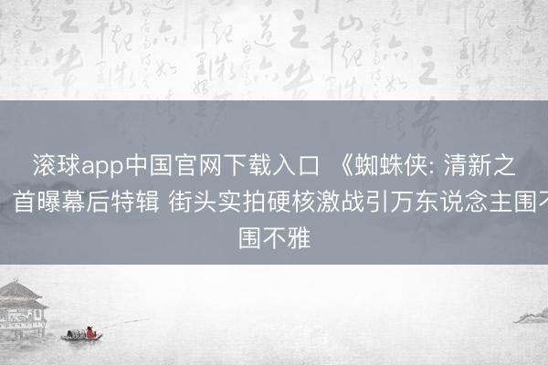 滚球app中国官网下载入口 《蜘蛛侠: 清新之日》首曝幕后特辑 街头实拍硬核激战引万东说念主围不雅