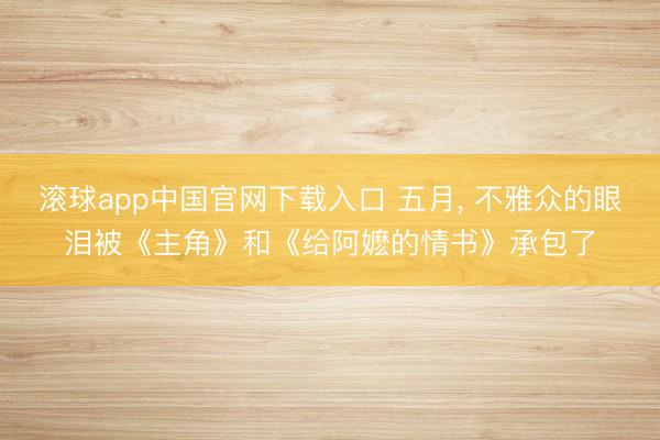滚球app中国官网下载入口 五月， 不雅众的眼泪被《主角》和《给阿嬷的情书》承包了