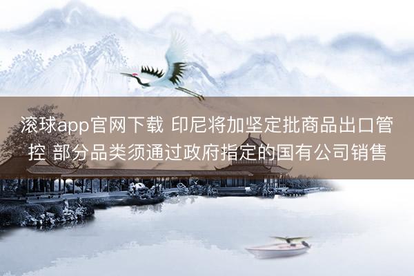 滚球app官网下载 印尼将加坚定批商品出口管控 部分品类须通过政府指定的国有公司销售