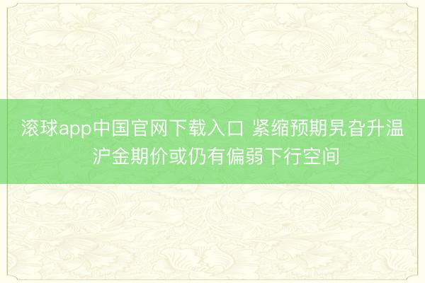 滚球app中国官网下载入口 紧缩预期旯旮升温 沪金期价或仍有偏弱下行空间