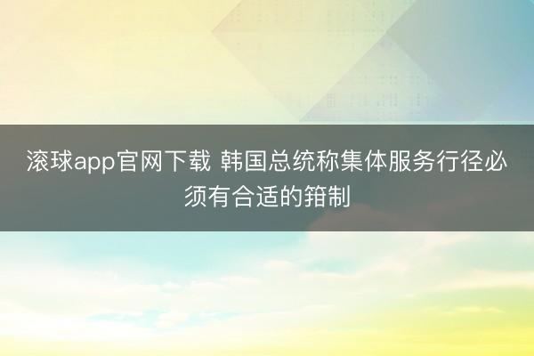 滚球app官网下载 韩国总统称集体服务行径必须有合适的箝制