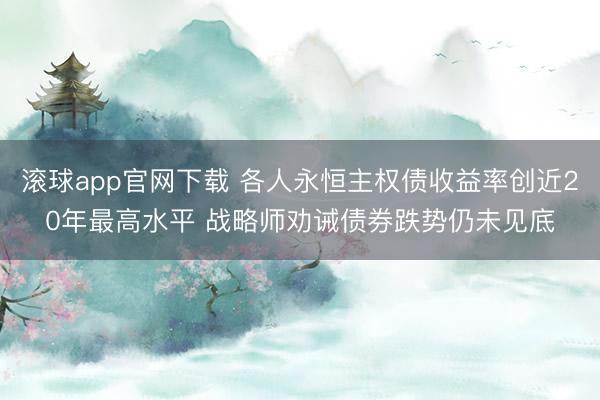 滚球app官网下载 各人永恒主权债收益率创近20年最高水平 战略师劝诫债券跌势仍未见底