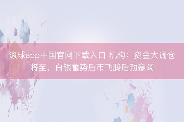 滚球app中国官网下载入口 机构：资金大调仓将至，白银蓄势后市飞腾后劲豪阔