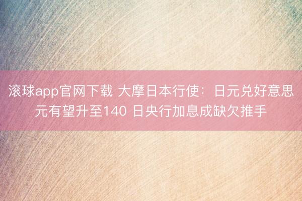 滚球app官网下载 大摩日本行使：日元兑好意思元有望升至140 日央行加息成缺欠推手