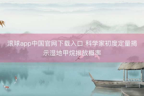 滚球app中国官网下载入口 科学家初度定量揭示湿地甲烷排放概率