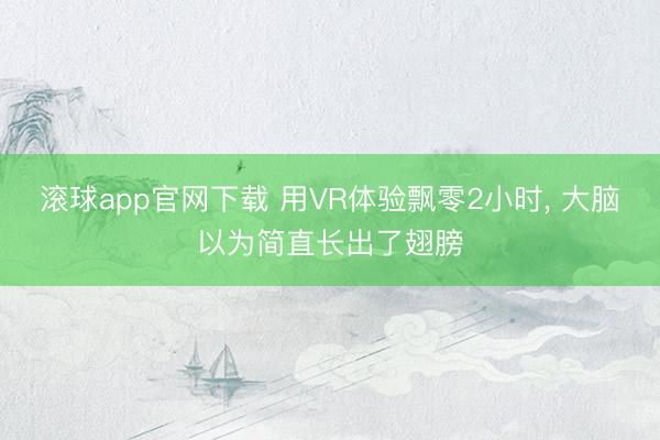 滚球app官网下载 用VR体验飘零2小时， 大脑以为简直长出了翅膀