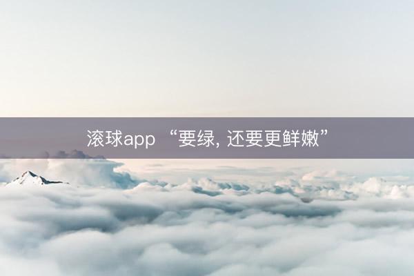 滚球app  “要绿， 还要更鲜嫩”