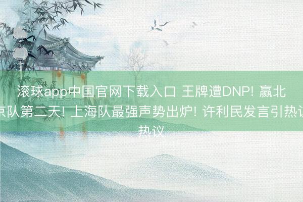 滚球app中国官网下载入口 王牌遭DNP! 赢北京队第二天! 上海队最强声势出炉! 许利民发言引热议