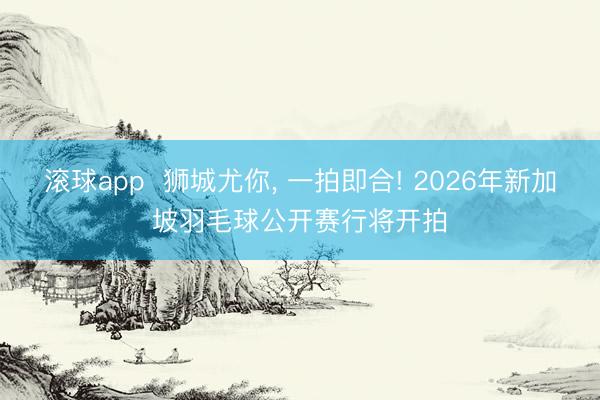 滚球app  狮城尤你， 一拍即合! 2026年新加坡羽毛球公开赛行将开拍