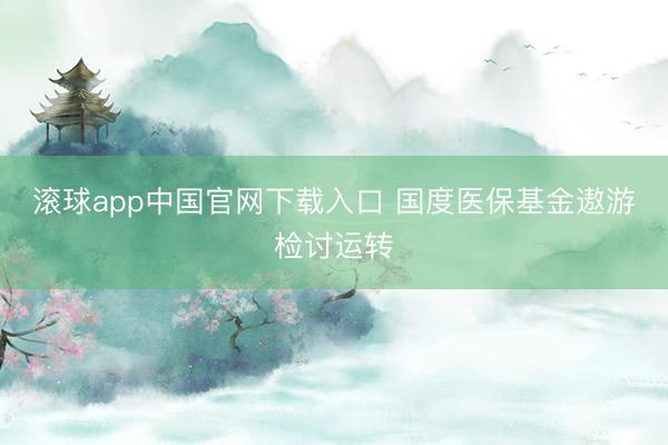 滚球app中国官网下载入口 国度医保基金遨游检讨运转