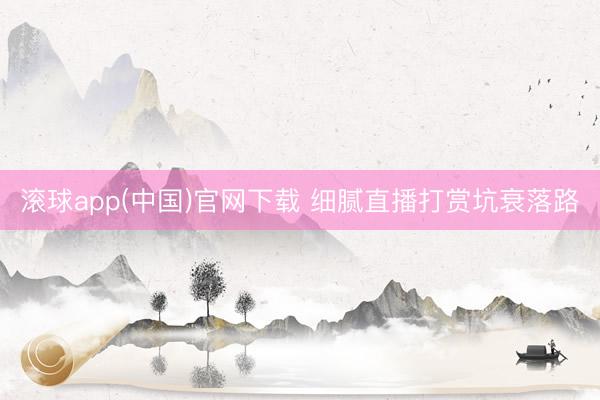 滚球app(中国)官网下载 细腻直播打赏坑衰落路