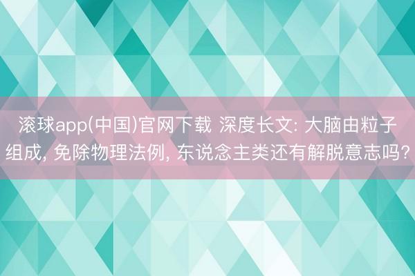 滚球app(中国)官网下载 深度长文: 大脑由粒子组成， 免除物理法例， 东说念主类还有解脱意志吗?