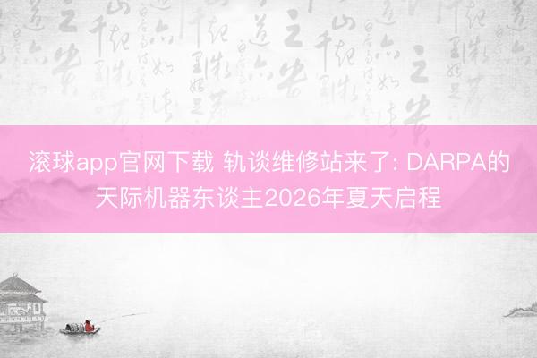 滚球app官网下载 轨谈维修站来了: DARPA的天际机器东谈主2026年夏天启程