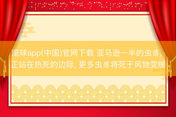 滚球app(中国)官网下载 亚马逊一半的虫豸， 正站在热死的边际， 更多虫豸将死于风物变暖