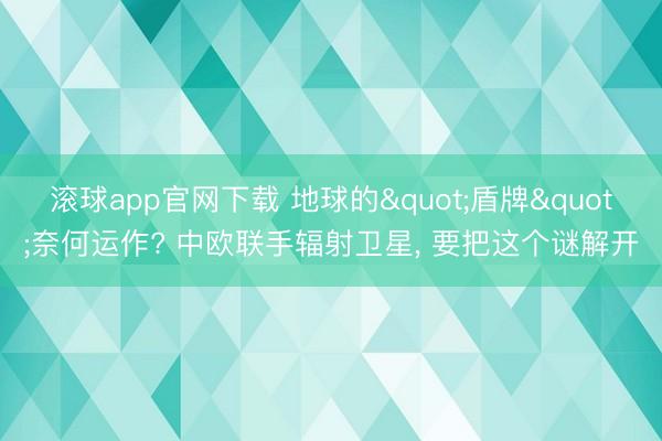 滚球app官网下载 地球的"盾牌"奈何运作? 中欧联手辐射卫星， 要把这个谜解开