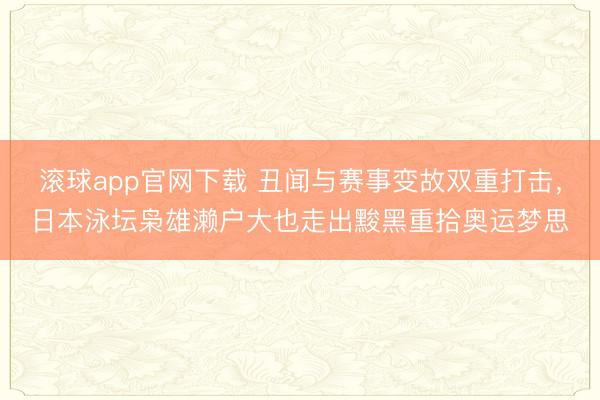 滚球app官网下载 丑闻与赛事变故双重打击，日本泳坛枭雄濑户大也走出黢黑重拾奥运梦思