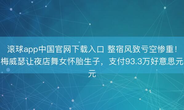 滚球app中国官网下载入口 整宿风致亏空惨重！梅威瑟让夜店舞女怀胎生子，支付93.3万好意思元