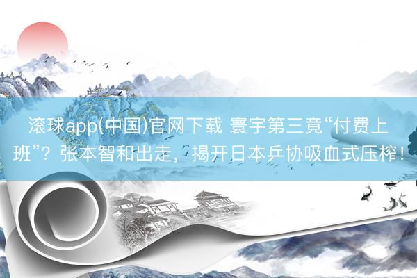 滚球app(中国)官网下载 寰宇第三竟“付费上班”？张本智和出走，揭开日本乒协吸血式压榨！