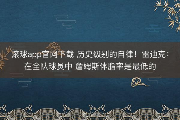 滚球app官网下载 历史级别的自律！雷迪克：在全队球员中 詹姆斯体脂率是最低的
