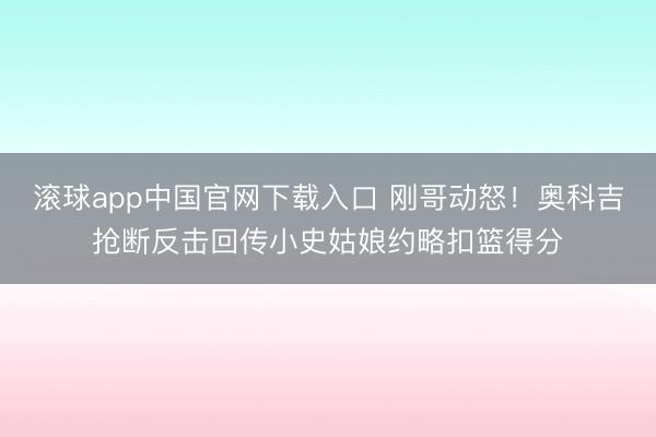 滚球app中国官网下载入口 刚哥动怒！奥科吉抢断反击回传小史姑娘约略扣篮得分
