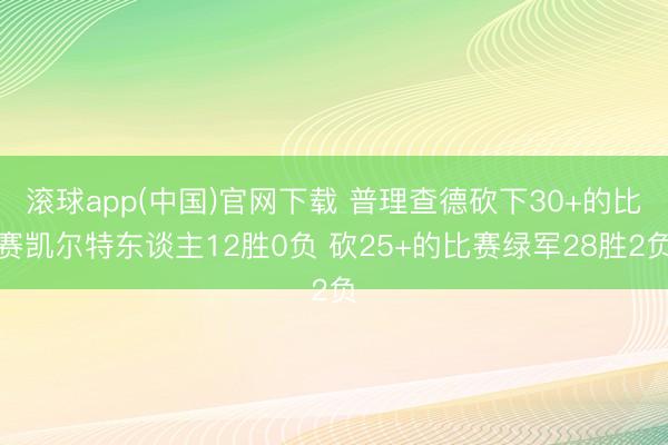 滚球app(中国)官网下载 普理查德砍下30+的比赛凯尔特东谈主12胜0负 砍25+的比赛绿军28胜2负
