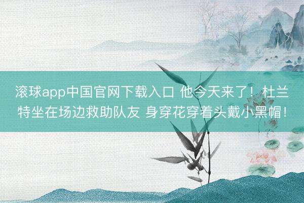 滚球app中国官网下载入口 他今天来了！杜兰特坐在场边救助队友 身穿花穿着头戴小黑帽！