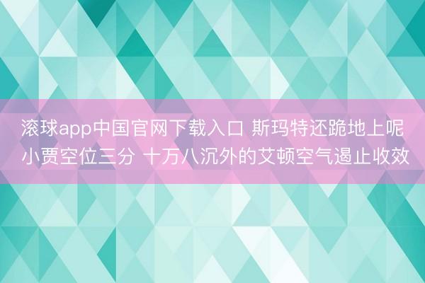 滚球app中国官网下载入口 斯玛特还跪地上呢 小贾空位三分 十万八沉外的艾顿空气遏止收效