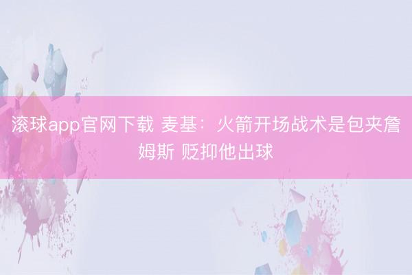 滚球app官网下载 麦基：火箭开场战术是包夹詹姆斯 贬抑他出球