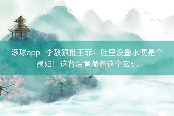 滚球app  李敖狠批王菲：肚里没墨水便是个愚妇！这背后竟藏着这个玄机