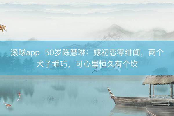 滚球app  50岁陈慧琳：嫁初恋零绯闻，两个犬子乖巧，可心里恒久有个坎